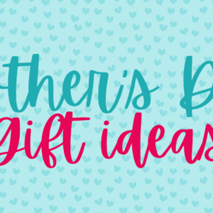 Mother’s Day gift ideas